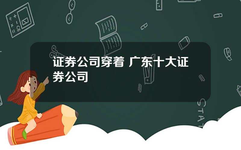证券公司穿着 广东十大证券公司